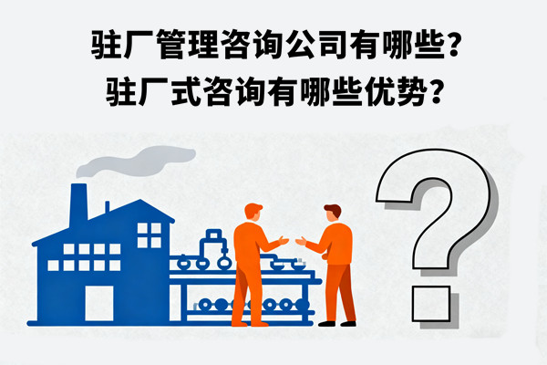 駐廠管理咨詢公司有哪些？駐廠式咨詢有哪些優(yōu)勢？