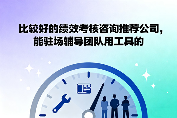 比較好的績(jī)效考核咨詢推薦公司，能駐場(chǎng)輔導(dǎo)團(tuán)隊(duì)用工具的