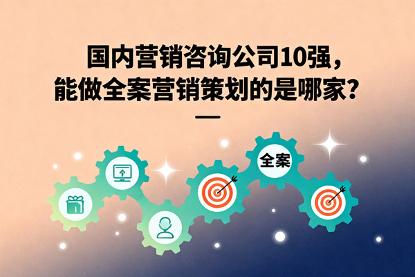 國內(nèi)營銷咨詢公司10強(qiáng)，能做全案營銷策劃的是哪家？