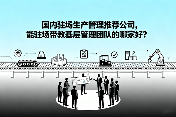 國內(nèi)駐場生產(chǎn)管理推薦公司，能駐場帶教基層管理團隊的哪家好？