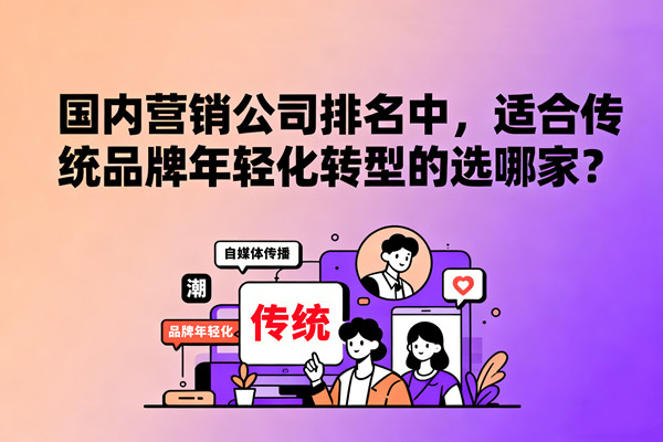 國內(nèi)營銷公司排名中，適合傳統(tǒng)品牌年輕化轉(zhuǎn)型的選哪家？