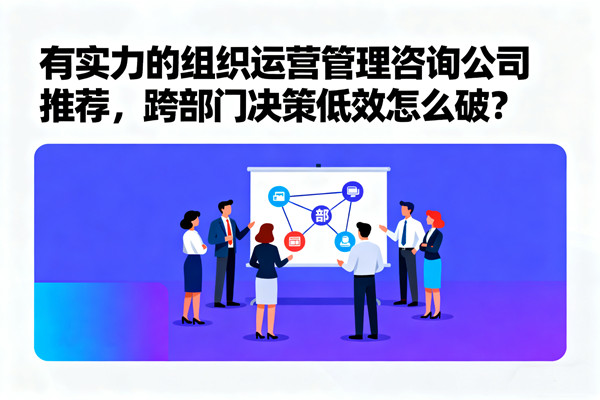 有實(shí)力的組織運(yùn)營管理咨詢公司推薦，跨部門決策低效怎么破？