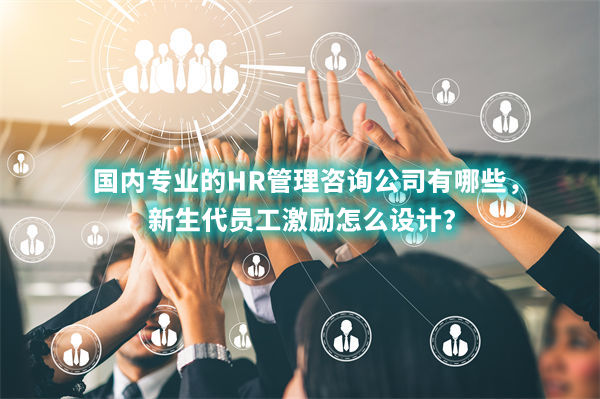 國內(nèi)專業(yè)的HR管理咨詢公司有哪些，新生代員工激勵怎么設(shè)計？